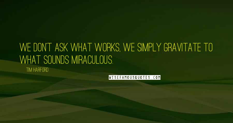 Tim Harford Quotes: we don't ask what works, we simply gravitate to what sounds miraculous.