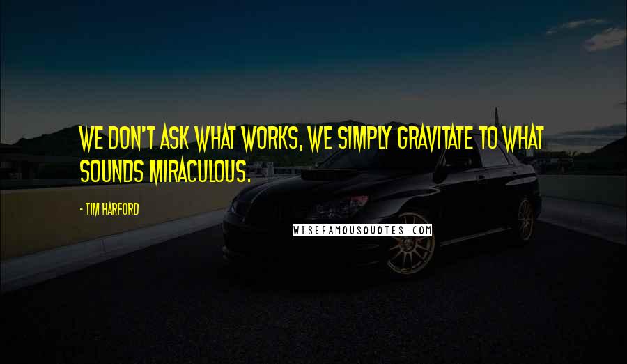 Tim Harford Quotes: we don't ask what works, we simply gravitate to what sounds miraculous.