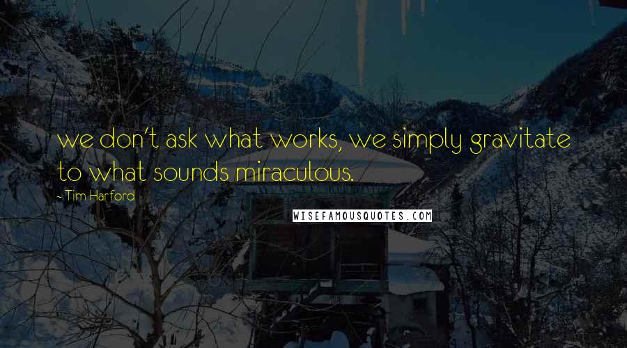 Tim Harford Quotes: we don't ask what works, we simply gravitate to what sounds miraculous.