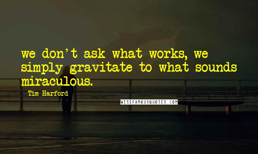 Tim Harford Quotes: we don't ask what works, we simply gravitate to what sounds miraculous.