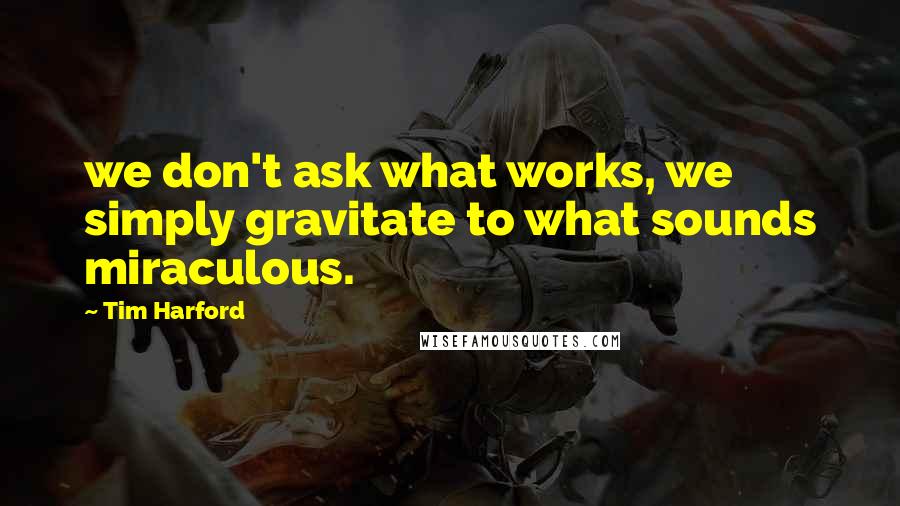 Tim Harford Quotes: we don't ask what works, we simply gravitate to what sounds miraculous.