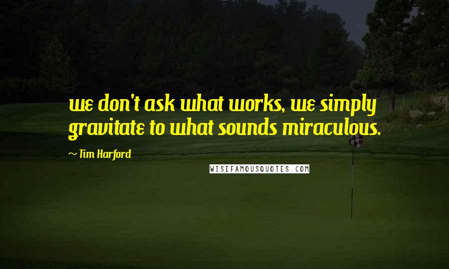 Tim Harford Quotes: we don't ask what works, we simply gravitate to what sounds miraculous.