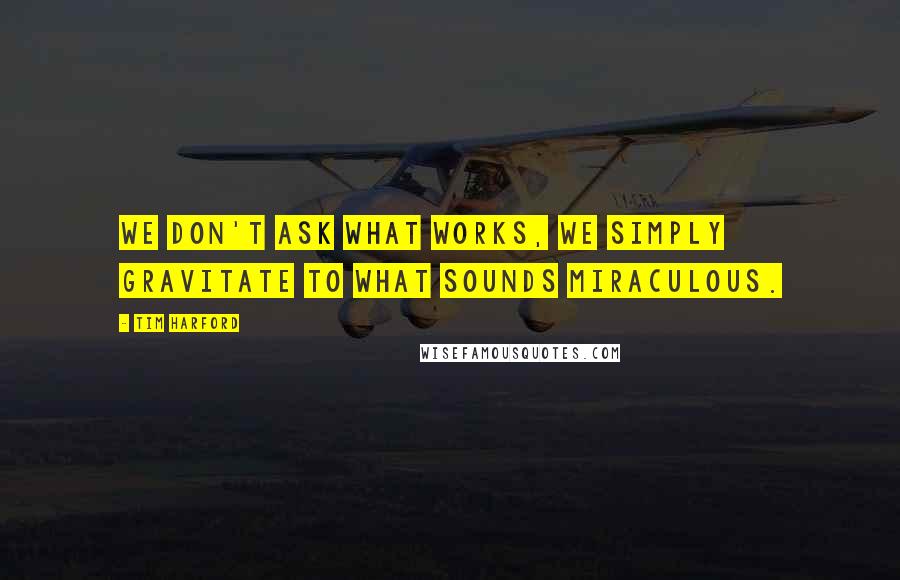 Tim Harford Quotes: we don't ask what works, we simply gravitate to what sounds miraculous.