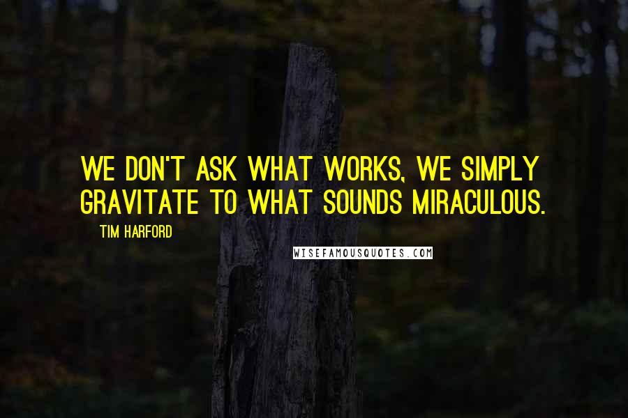 Tim Harford Quotes: we don't ask what works, we simply gravitate to what sounds miraculous.