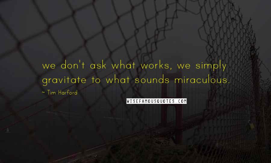 Tim Harford Quotes: we don't ask what works, we simply gravitate to what sounds miraculous.