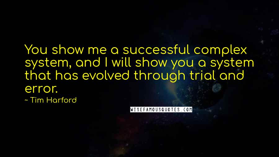 Tim Harford Quotes: You show me a successful complex system, and I will show you a system that has evolved through trial and error.