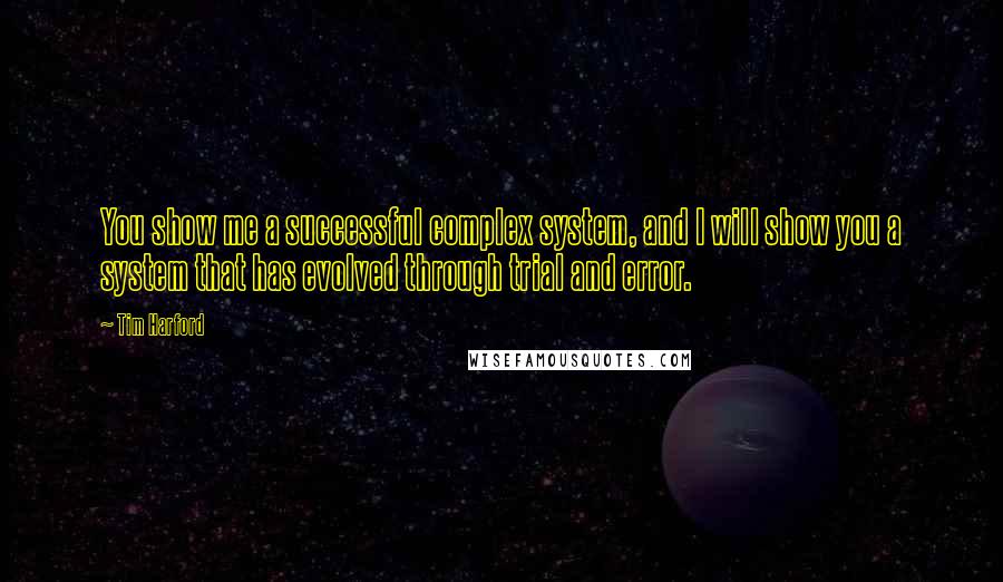 Tim Harford Quotes: You show me a successful complex system, and I will show you a system that has evolved through trial and error.