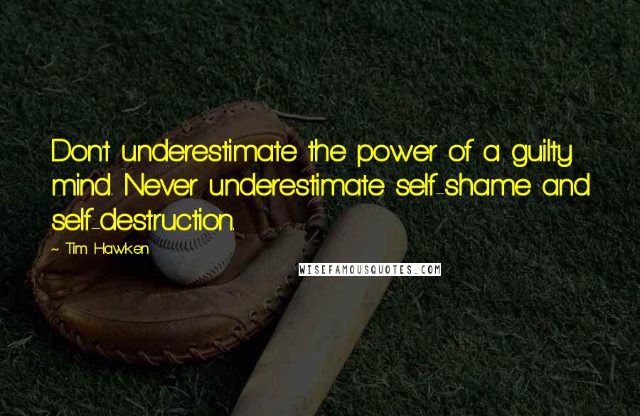 Tim Hawken Quotes: Don't underestimate the power of a guilty mind. Never underestimate self-shame and self-destruction.