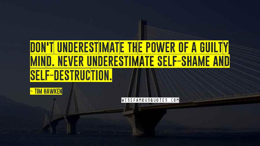 Tim Hawken Quotes: Don't underestimate the power of a guilty mind. Never underestimate self-shame and self-destruction.