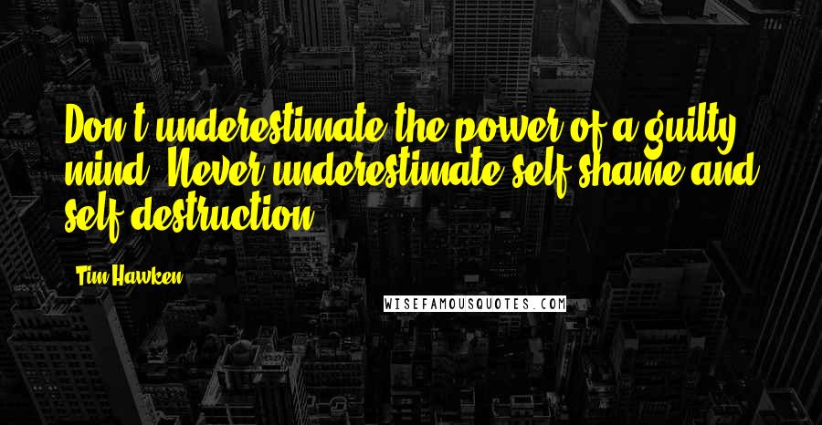 Tim Hawken Quotes: Don't underestimate the power of a guilty mind. Never underestimate self-shame and self-destruction.