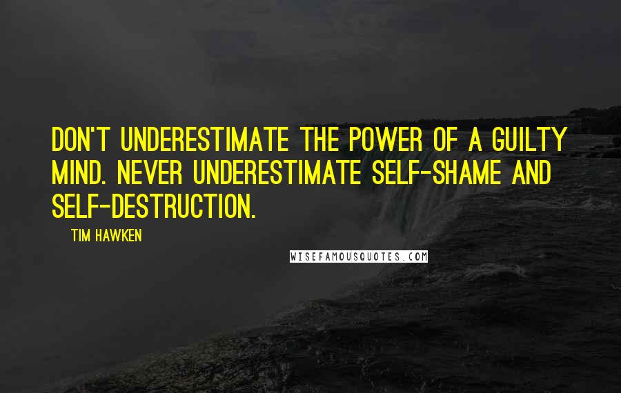 Tim Hawken Quotes: Don't underestimate the power of a guilty mind. Never underestimate self-shame and self-destruction.