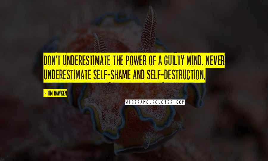 Tim Hawken Quotes: Don't underestimate the power of a guilty mind. Never underestimate self-shame and self-destruction.