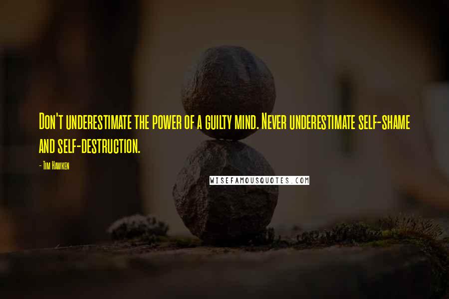 Tim Hawken Quotes: Don't underestimate the power of a guilty mind. Never underestimate self-shame and self-destruction.