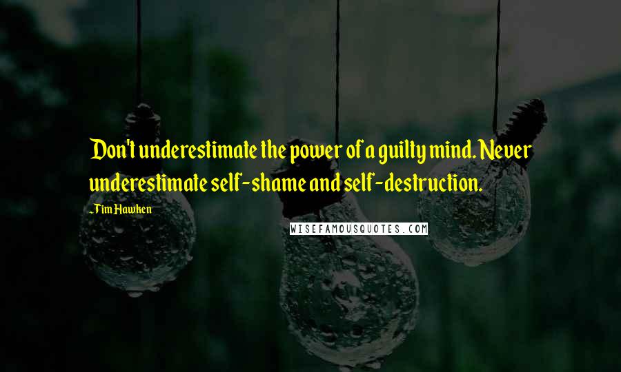 Tim Hawken Quotes: Don't underestimate the power of a guilty mind. Never underestimate self-shame and self-destruction.