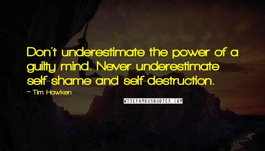 Tim Hawken Quotes: Don't underestimate the power of a guilty mind. Never underestimate self-shame and self-destruction.