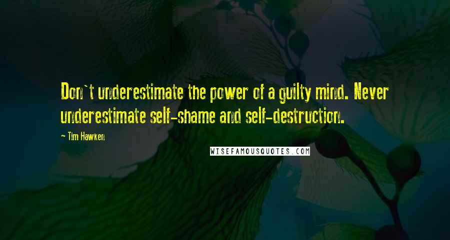 Tim Hawken Quotes: Don't underestimate the power of a guilty mind. Never underestimate self-shame and self-destruction.