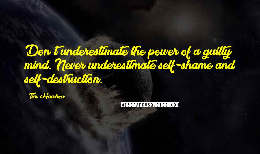 Tim Hawken Quotes: Don't underestimate the power of a guilty mind. Never underestimate self-shame and self-destruction.