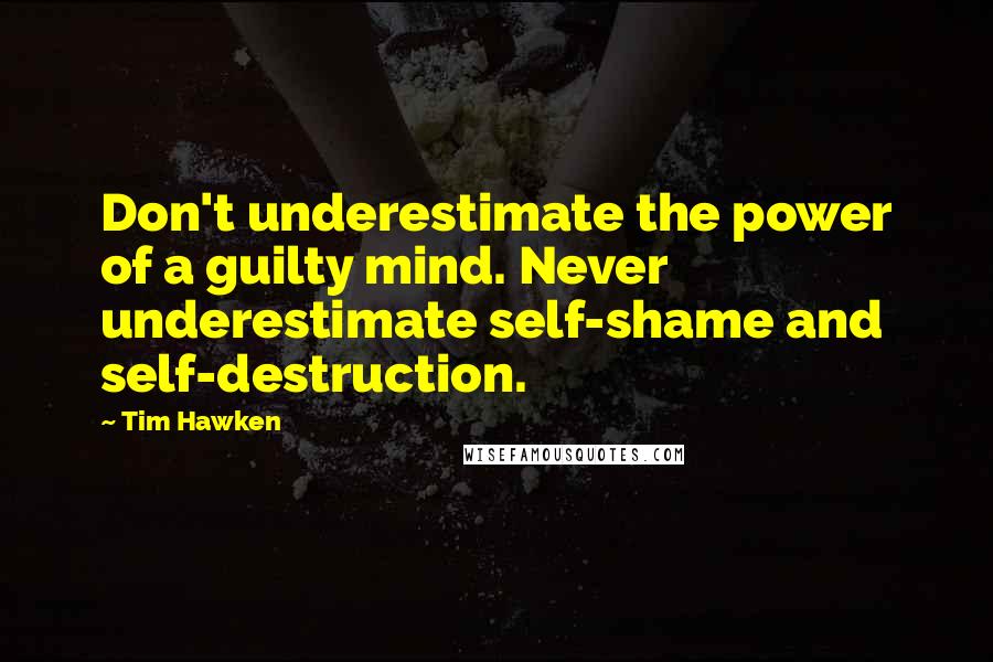 Tim Hawken Quotes: Don't underestimate the power of a guilty mind. Never underestimate self-shame and self-destruction.