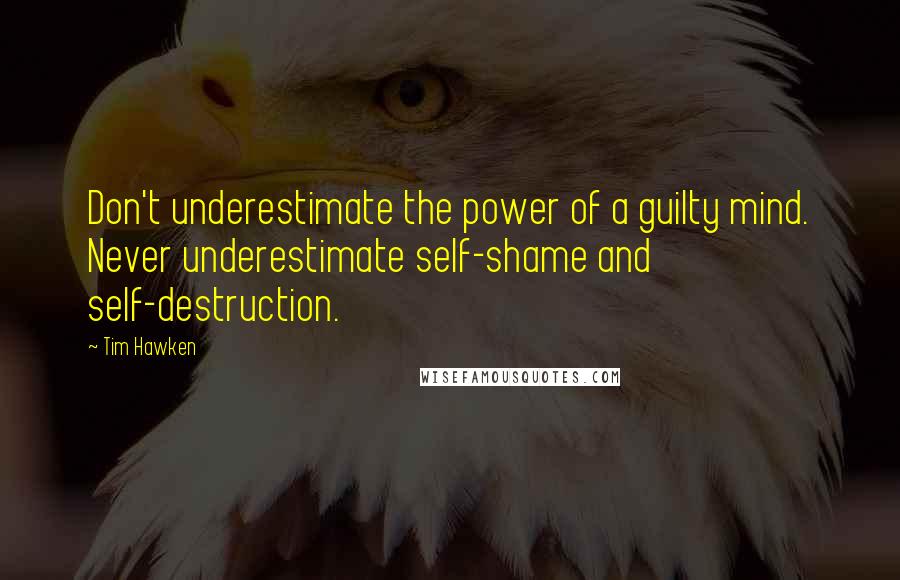 Tim Hawken Quotes: Don't underestimate the power of a guilty mind. Never underestimate self-shame and self-destruction.