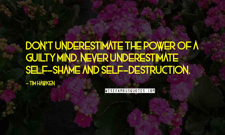 Tim Hawken Quotes: Don't underestimate the power of a guilty mind. Never underestimate self-shame and self-destruction.