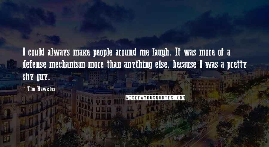 Tim Hawkins Quotes: I could always make people around me laugh. It was more of a defense mechanism more than anything else, because I was a pretty shy guy.