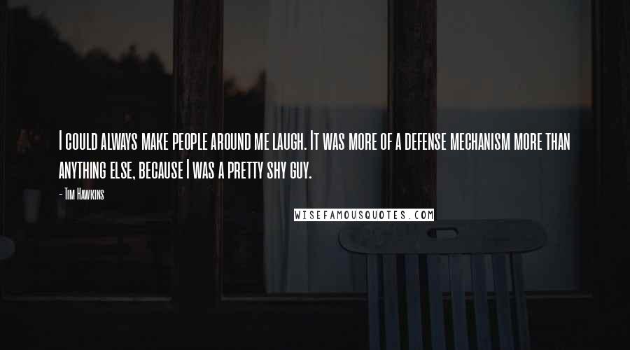 Tim Hawkins Quotes: I could always make people around me laugh. It was more of a defense mechanism more than anything else, because I was a pretty shy guy.