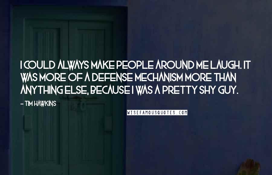 Tim Hawkins Quotes: I could always make people around me laugh. It was more of a defense mechanism more than anything else, because I was a pretty shy guy.