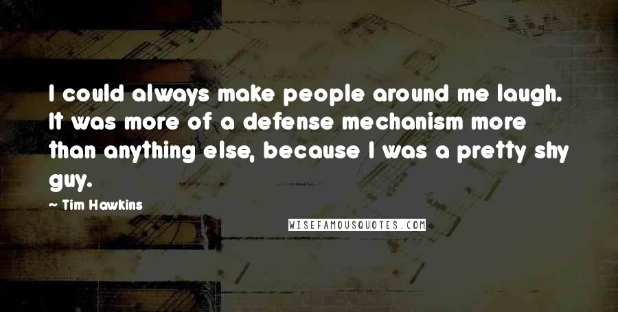 Tim Hawkins Quotes: I could always make people around me laugh. It was more of a defense mechanism more than anything else, because I was a pretty shy guy.