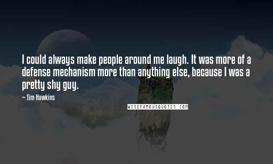Tim Hawkins Quotes: I could always make people around me laugh. It was more of a defense mechanism more than anything else, because I was a pretty shy guy.