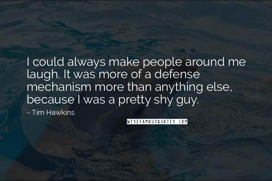 Tim Hawkins Quotes: I could always make people around me laugh. It was more of a defense mechanism more than anything else, because I was a pretty shy guy.