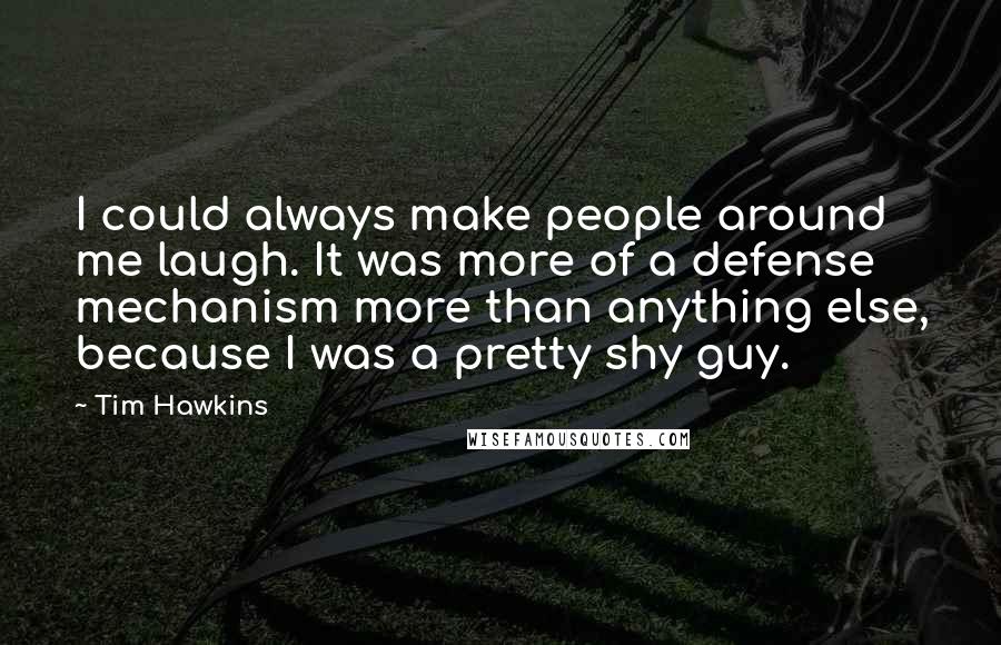 Tim Hawkins Quotes: I could always make people around me laugh. It was more of a defense mechanism more than anything else, because I was a pretty shy guy.