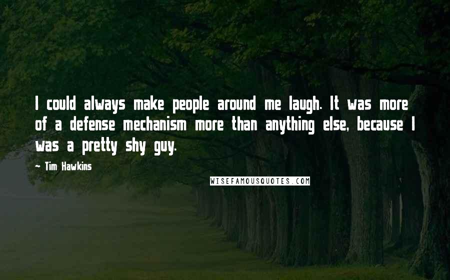 Tim Hawkins Quotes: I could always make people around me laugh. It was more of a defense mechanism more than anything else, because I was a pretty shy guy.