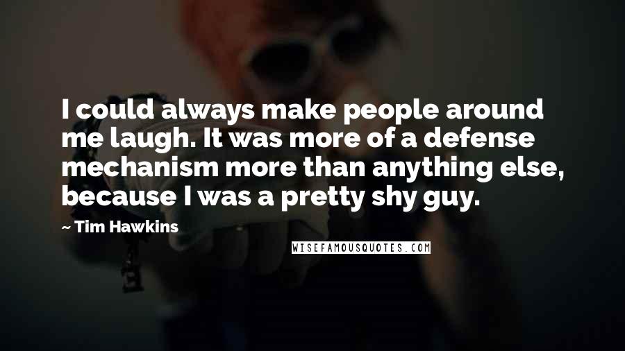 Tim Hawkins Quotes: I could always make people around me laugh. It was more of a defense mechanism more than anything else, because I was a pretty shy guy.