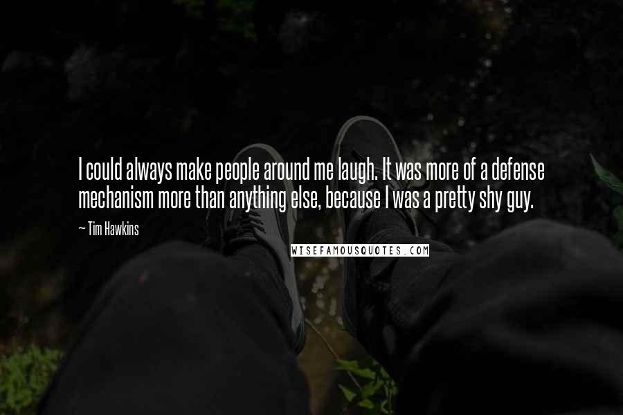 Tim Hawkins Quotes: I could always make people around me laugh. It was more of a defense mechanism more than anything else, because I was a pretty shy guy.