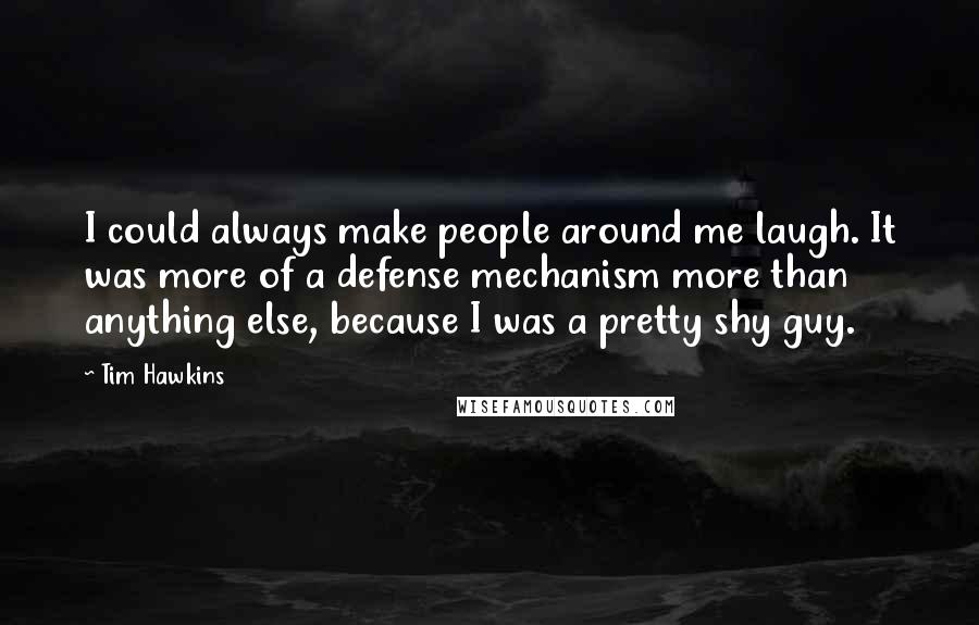 Tim Hawkins Quotes: I could always make people around me laugh. It was more of a defense mechanism more than anything else, because I was a pretty shy guy.