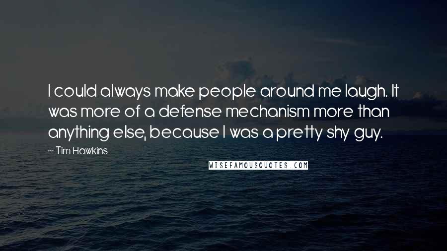 Tim Hawkins Quotes: I could always make people around me laugh. It was more of a defense mechanism more than anything else, because I was a pretty shy guy.