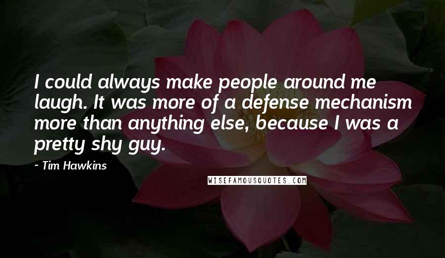Tim Hawkins Quotes: I could always make people around me laugh. It was more of a defense mechanism more than anything else, because I was a pretty shy guy.