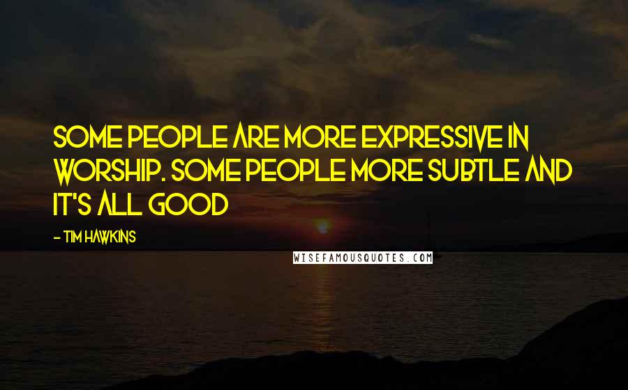 Tim Hawkins Quotes: Some people are more expressive in worship. Some people more subtle and it's all good