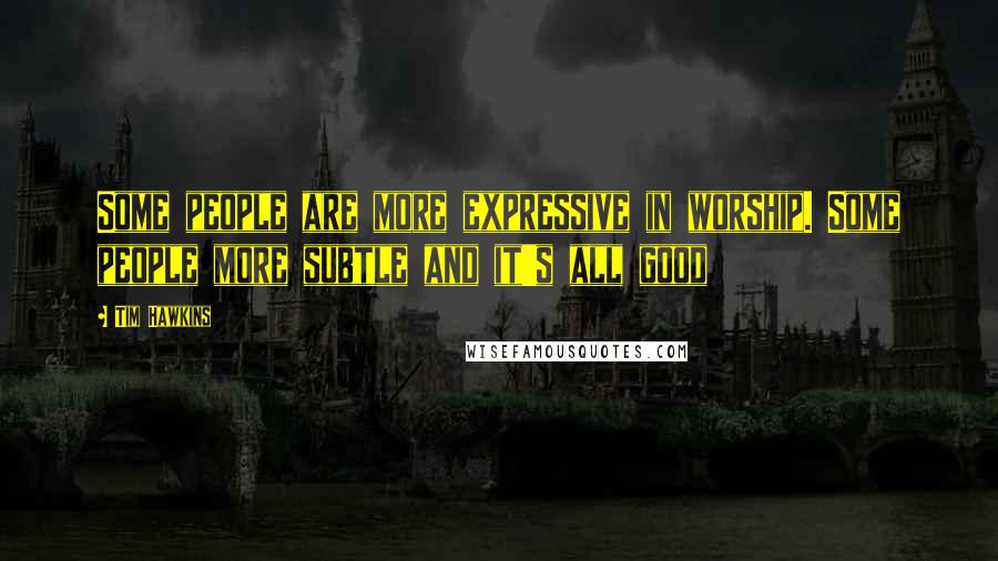 Tim Hawkins Quotes: Some people are more expressive in worship. Some people more subtle and it's all good