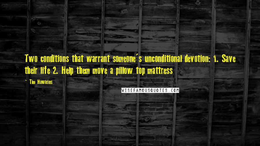 Tim Hawkins Quotes: Two conditions that warrant someone's unconditional devotion: 1. Save their life 2. Help them move a pillow top mattress