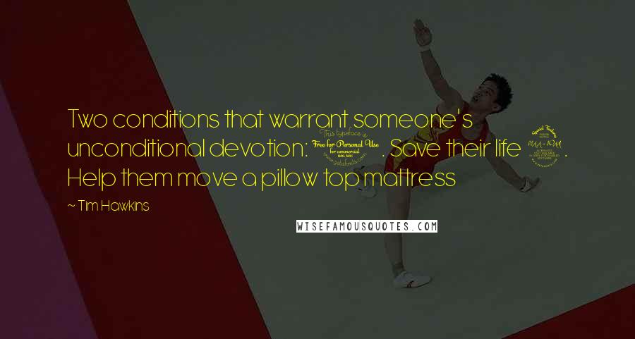 Tim Hawkins Quotes: Two conditions that warrant someone's unconditional devotion: 1. Save their life 2. Help them move a pillow top mattress