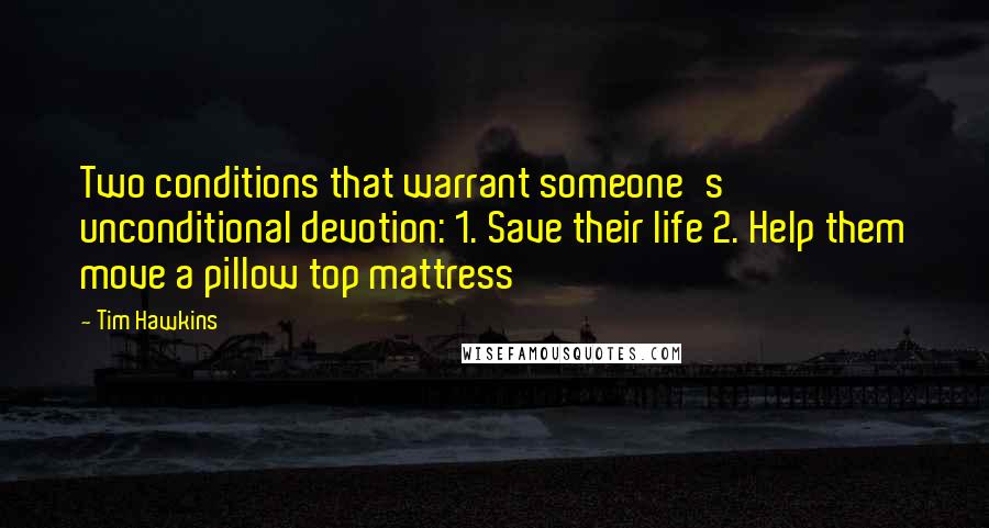 Tim Hawkins Quotes: Two conditions that warrant someone's unconditional devotion: 1. Save their life 2. Help them move a pillow top mattress