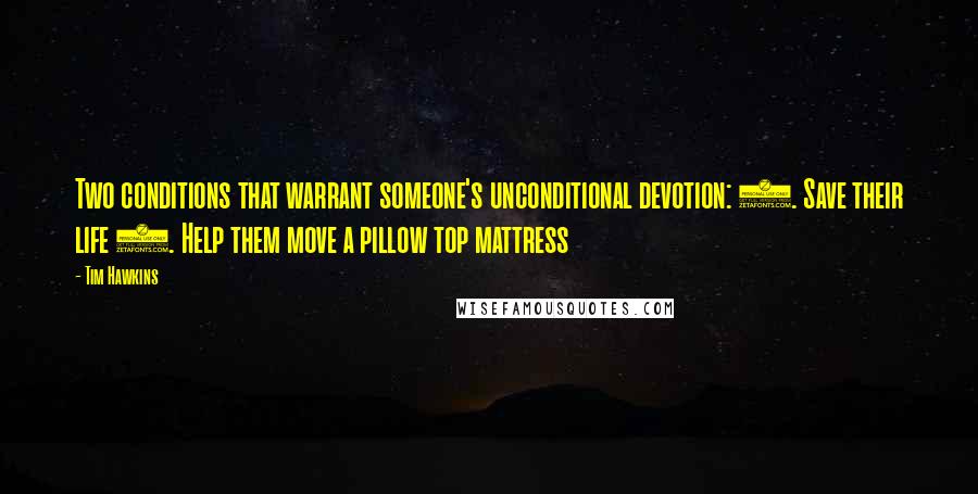 Tim Hawkins Quotes: Two conditions that warrant someone's unconditional devotion: 1. Save their life 2. Help them move a pillow top mattress