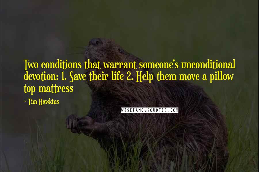 Tim Hawkins Quotes: Two conditions that warrant someone's unconditional devotion: 1. Save their life 2. Help them move a pillow top mattress