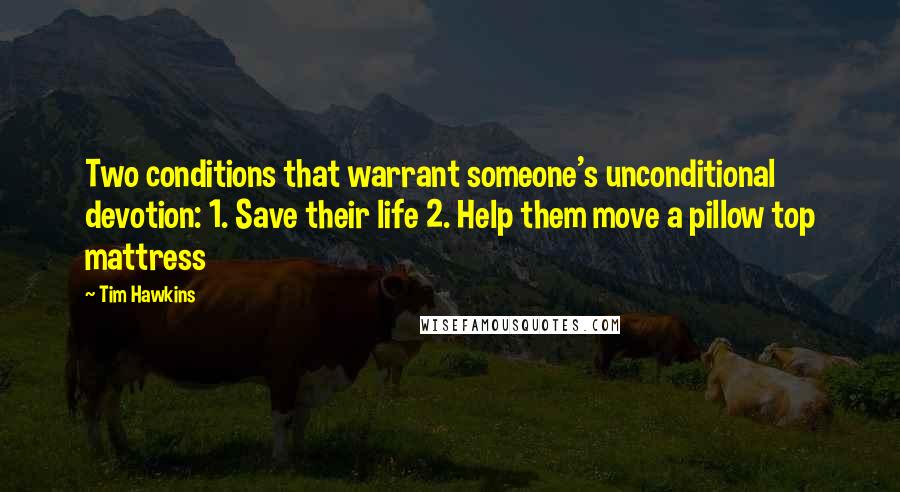 Tim Hawkins Quotes: Two conditions that warrant someone's unconditional devotion: 1. Save their life 2. Help them move a pillow top mattress