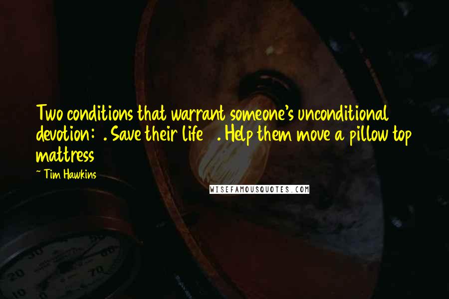 Tim Hawkins Quotes: Two conditions that warrant someone's unconditional devotion: 1. Save their life 2. Help them move a pillow top mattress