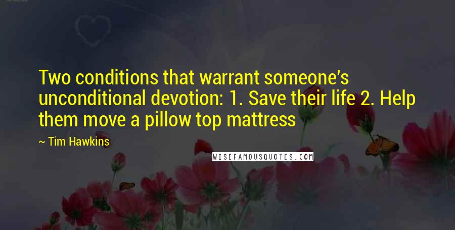 Tim Hawkins Quotes: Two conditions that warrant someone's unconditional devotion: 1. Save their life 2. Help them move a pillow top mattress