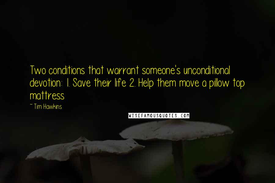 Tim Hawkins Quotes: Two conditions that warrant someone's unconditional devotion: 1. Save their life 2. Help them move a pillow top mattress
