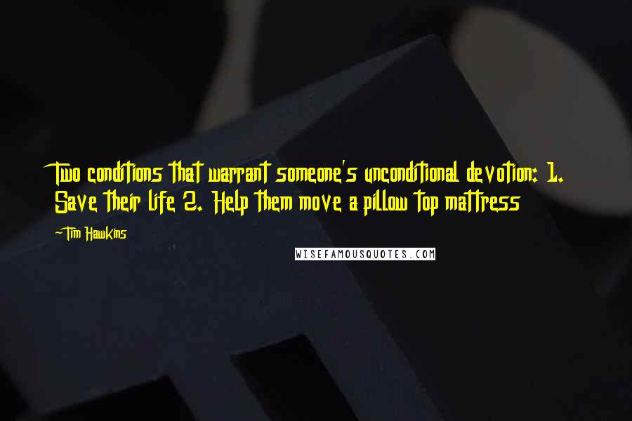 Tim Hawkins Quotes: Two conditions that warrant someone's unconditional devotion: 1. Save their life 2. Help them move a pillow top mattress