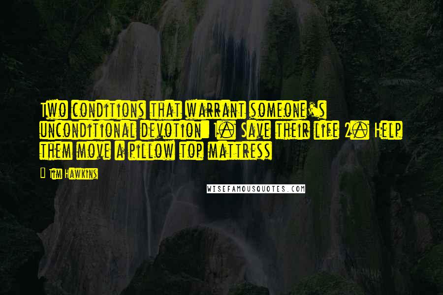 Tim Hawkins Quotes: Two conditions that warrant someone's unconditional devotion: 1. Save their life 2. Help them move a pillow top mattress